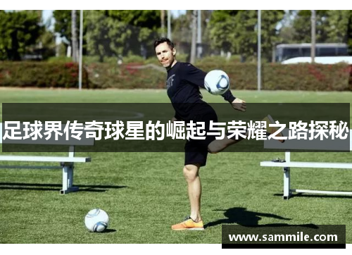 足球界传奇球星的崛起与荣耀之路探秘