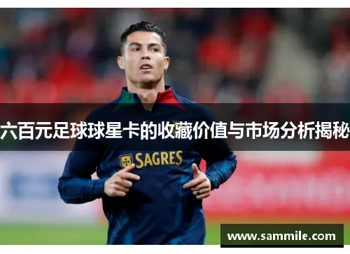 六百元足球球星卡的收藏价值与市场分析揭秘