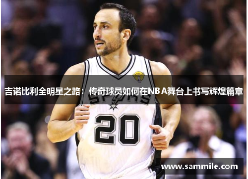 吉诺比利全明星之路：传奇球员如何在NBA舞台上书写辉煌篇章